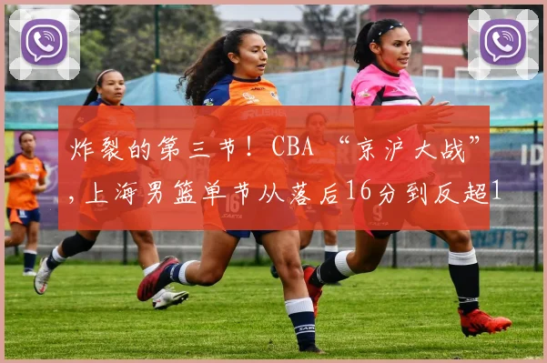 炸裂的第三节！CBA “京沪大战”,上海男篮单节从落后16分到反超12分