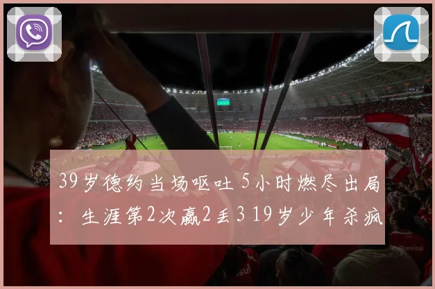 39岁德约当场呕吐 5小时燃尽出局：生涯第2次赢2丢3 19岁少年杀疯