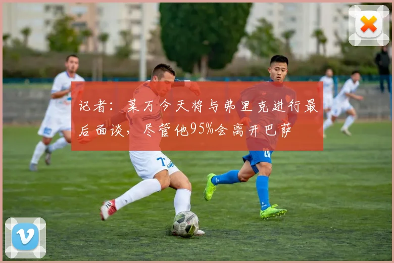 记者：莱万今天将与弗里克进行最后面谈，尽管他95%会离开巴萨