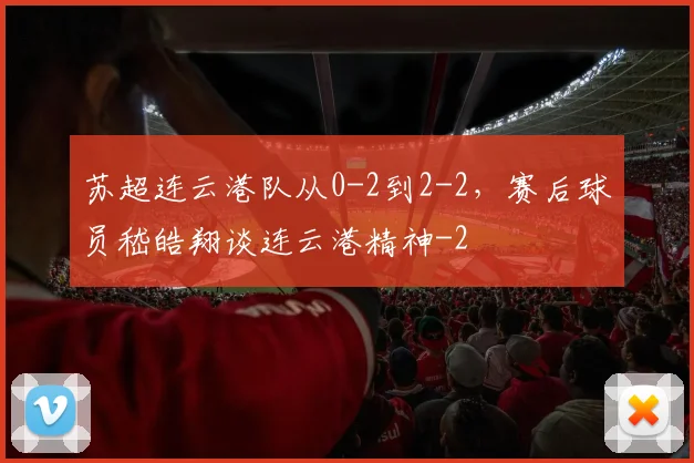 苏超连云港队从0-2到2-2，赛后球员嵇皓翔谈连云港精神