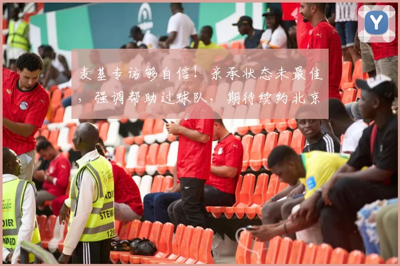 麦基专访够自信！亲承状态未最佳，强调帮助过球队，期待续约北京
