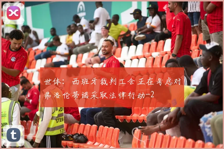 世体:西班牙裁判工会正在考虑对弗洛伦蒂诺采取法律行动
