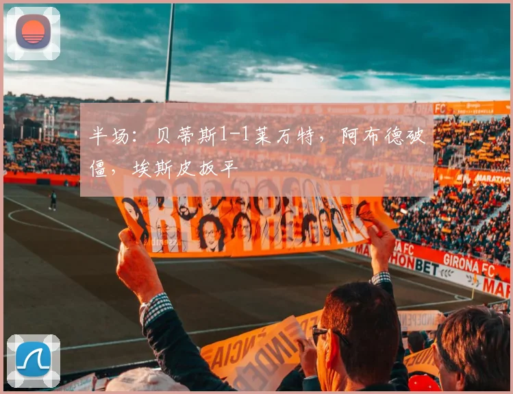 半场：贝蒂斯1-1莱万特，阿布德破僵，埃斯皮扳平