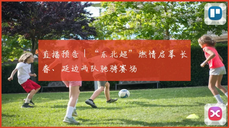 直播预告｜“东北超”燃情启幕 长春、延边两队驰骋赛场