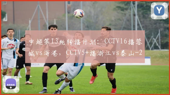 中超第13轮转播计划:CCTV16播蓉城vs海港,CCTV5+播浙江vs泰山