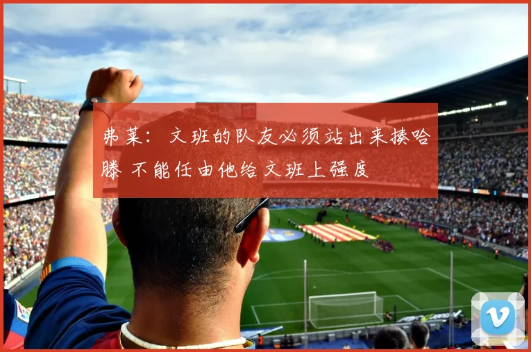 弗莱：文班的队友必须站出来揍哈滕 不能任由他给文班上强度