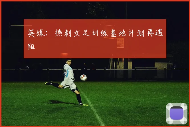 英媒：热刺女足训练基地计划再遇阻