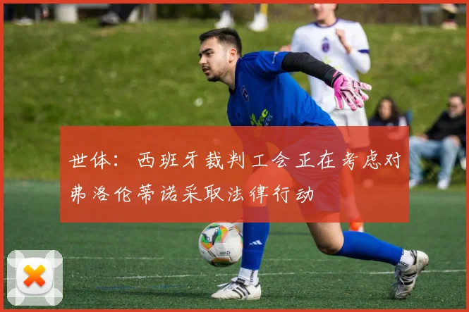 世体：西班牙裁判工会正在考虑对弗洛伦蒂诺采取法律行动