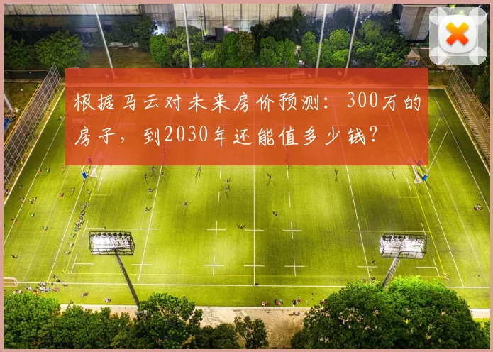 根据马云对未来房价预测：300万的房子，到2030年还能值多少钱？