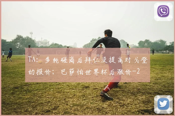 TA:多轮磋商后拜仁没提高对戈登的报价;巴萨怕世界杯后涨价