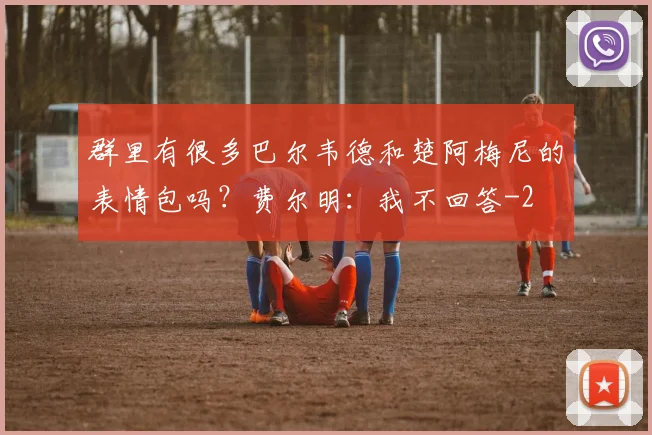 群里有很多巴尔韦德和楚阿梅尼的表情包吗？费尔明：我不回答