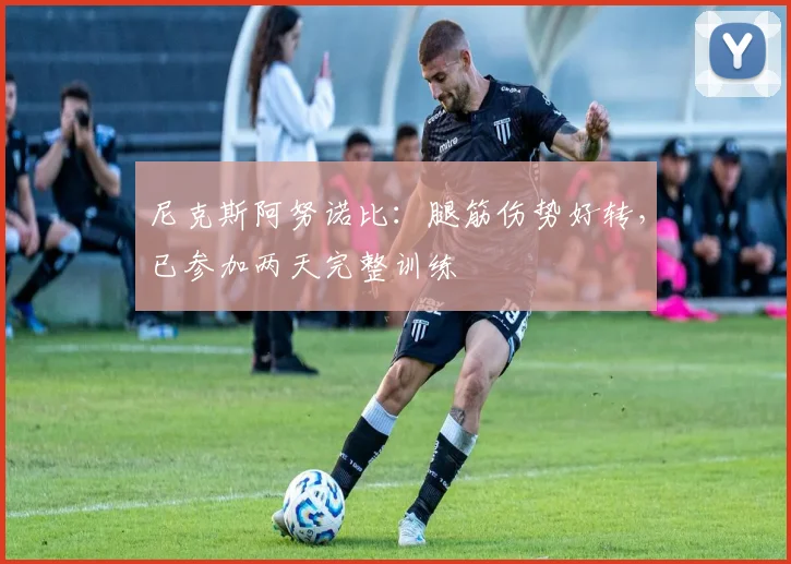 尼克斯阿努诺比:腿筋伤势好转,已参加两天完整训练