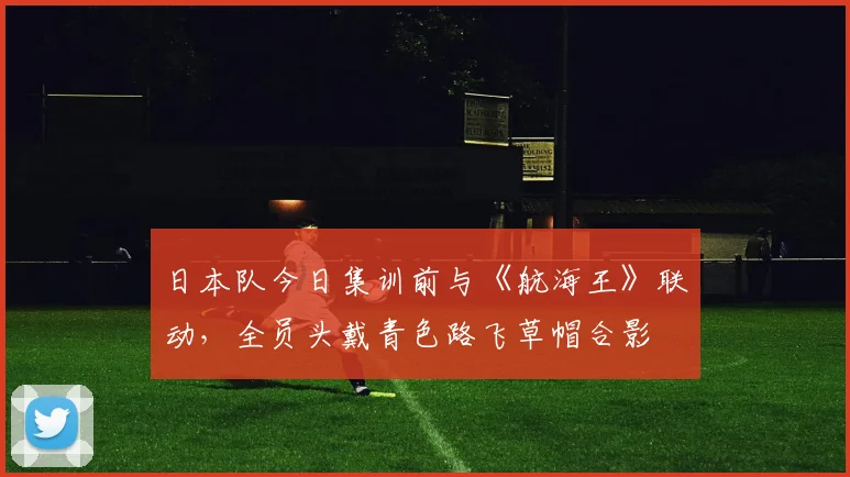日本队今日集训前与《航海王》联动，全员头戴青色路飞草帽合影