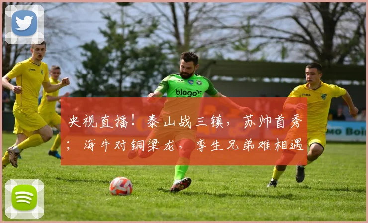 央视直播！泰山战三镇，苏帅首秀；海牛对铜梁龙，孪生兄弟难相遇