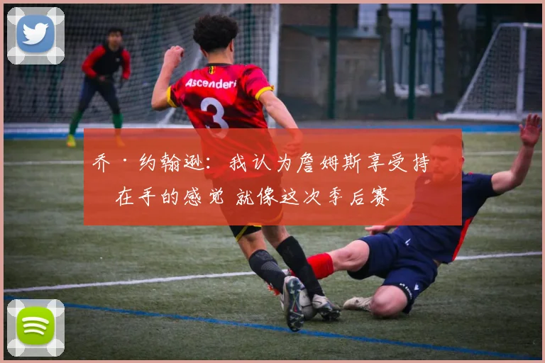 乔·约翰逊：我认为詹姆斯享受持球在手的感觉 就像这次季后赛