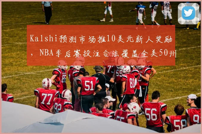Kalshi预测市场推10美元新人奖励,NBA季后赛投注合法覆盖全美50州