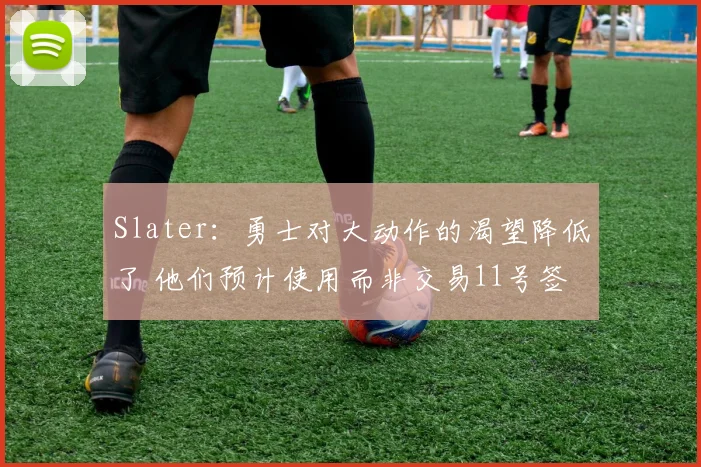 Slater:勇士对大动作的渴望降低了 他们预计使用而非交易11号签
