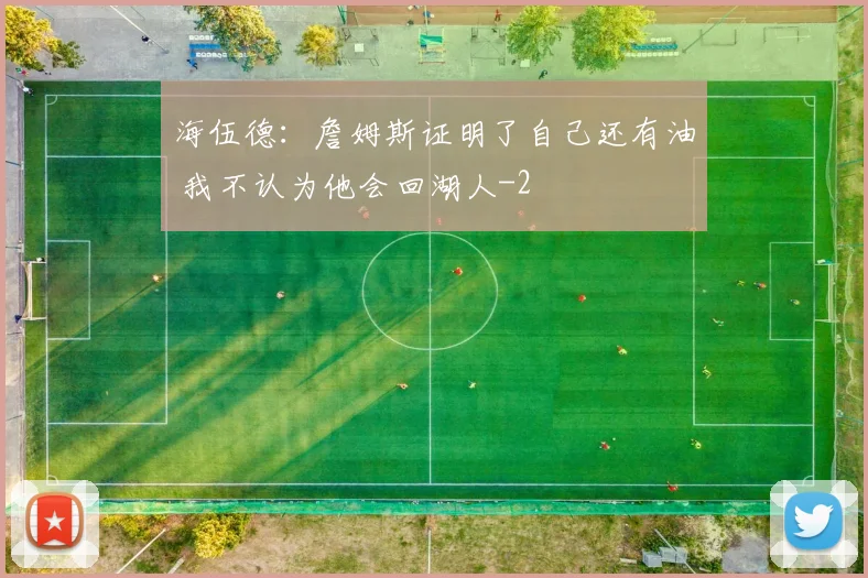 海伍德:詹姆斯证明了自己还有油 我不认为他会回湖人