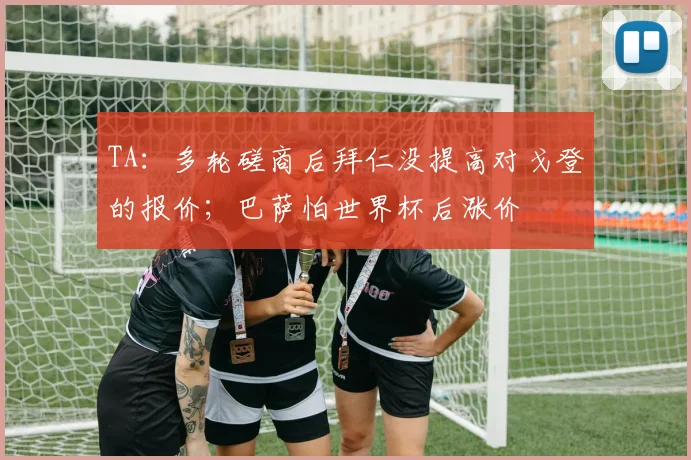 TA:多轮磋商后拜仁没提高对戈登的报价;巴萨怕世界杯后涨价