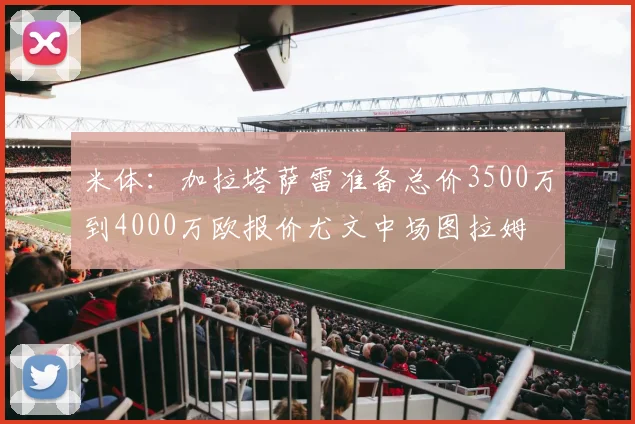 米体：加拉塔萨雷准备总价3500万到4000万欧报价尤文中场图拉姆