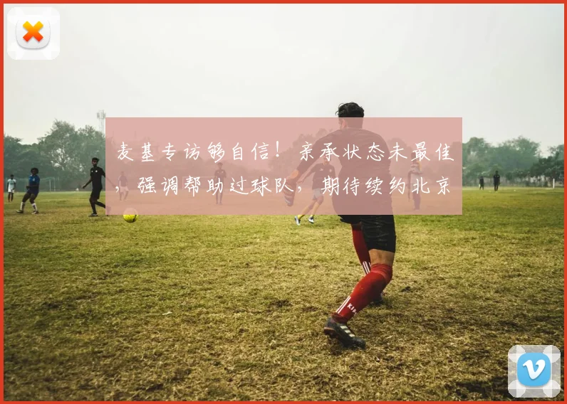 麦基专访够自信！亲承状态未最佳，强调帮助过球队，期待续约北京