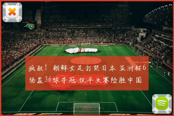 疯狂！朝鲜女足打哭日本 亚洲杯6场轰36球夺冠 仅半决赛险胜中国