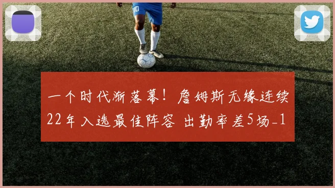 一个时代渐落幕!詹姆斯无缘连续22年入选最佳阵容 出勤率差5场_1