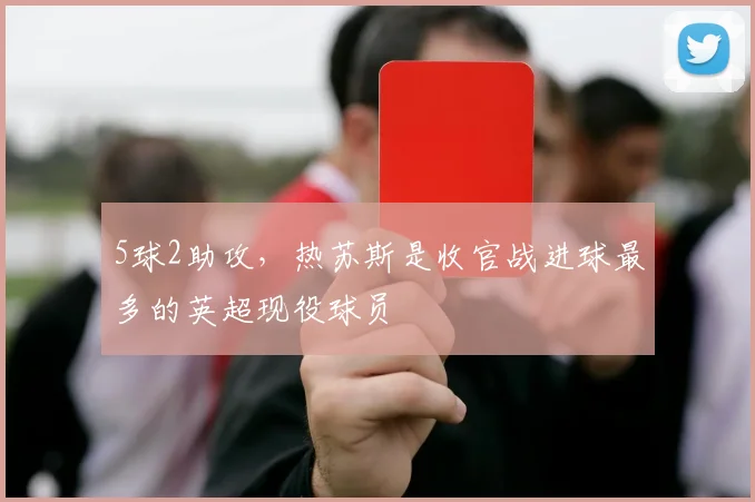 5球2助攻,热苏斯是收官战进球最多的英超现役球员