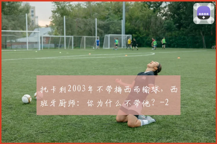 托卡利2003年不带梅西而输球,西班牙厨师:你为什么不带他?