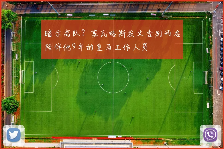 暗示离队?塞瓦略斯发文告别两名陪伴他9年的皇马工作人员