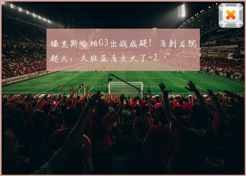 福克斯哈珀G3出战成疑！马刺后院起火，文班亚马头大了