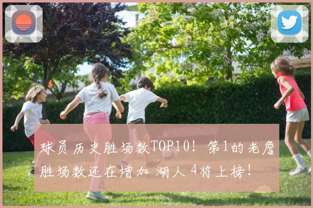 球员历史胜场数TOP10！第1的老詹胜场数还在增加 湖人 4将上榜！