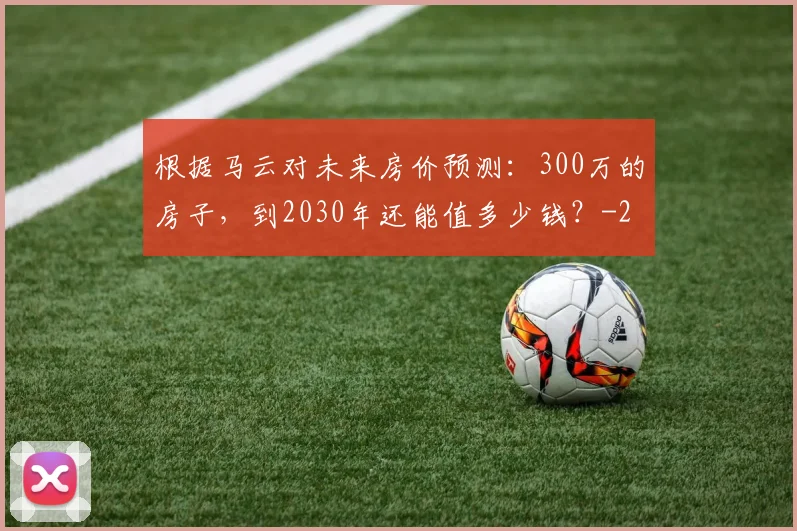根据马云对未来房价预测:300万的房子,到2030年还能值多少钱?