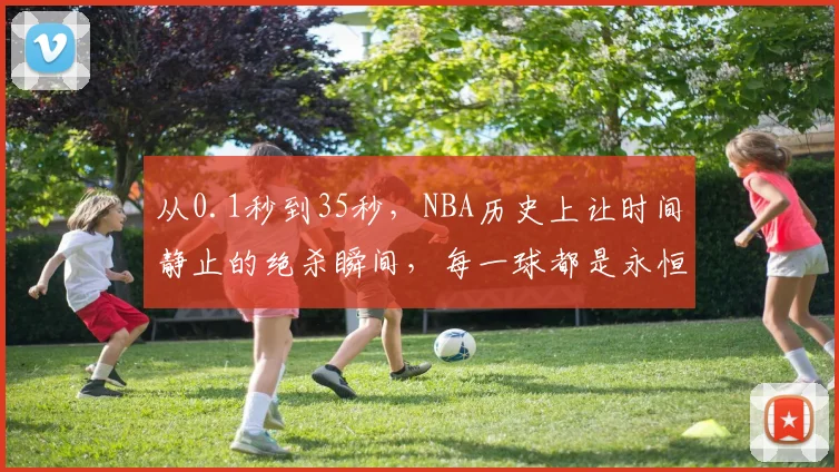 从0.1秒到35秒，NBA历史上让时间静止的绝杀瞬间，每一球都是永恒
