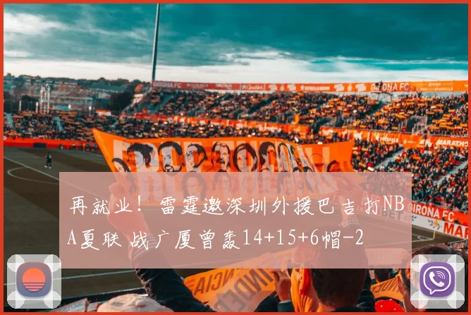 再就业！雷霆邀深圳外援巴吉打NBA夏联 战广厦曾轰14+15+6帽