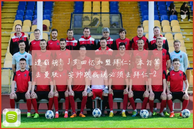 遭截胡!J罗回忆加盟拜仁:本打算去曼联,安帅跟我说必须去拜仁