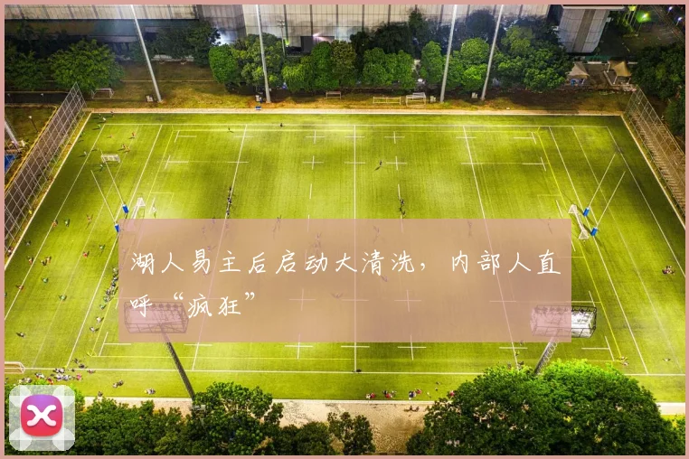 湖人易主后启动大清洗,内部人直呼“疯狂”