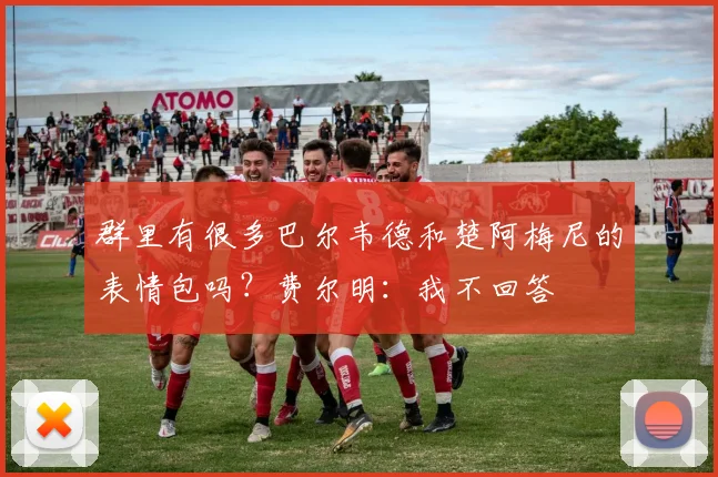 群里有很多巴尔韦德和楚阿梅尼的表情包吗？费尔明：我不回答