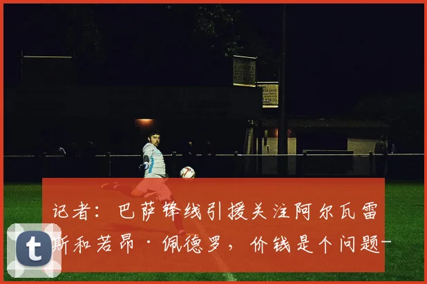 记者:巴萨锋线引援关注阿尔瓦雷斯和若昂·佩德罗,价钱是个问题