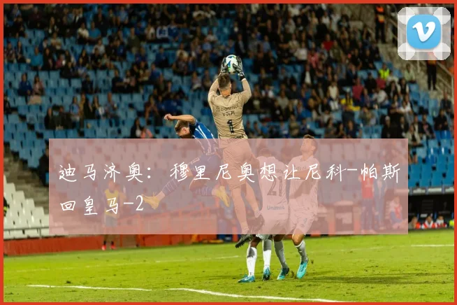 迪马济奥:穆里尼奥想让尼科-帕斯回皇马