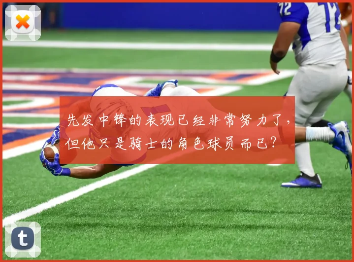 先发中锋的表现已经非常努力了，但他只是骑士的角色球员而已？