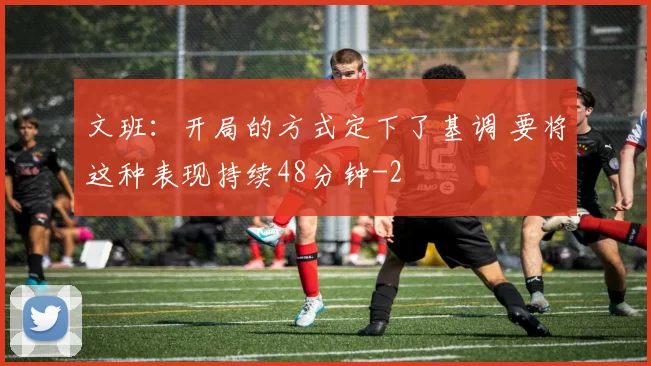 文班:开局的方式定下了基调 要将这种表现持续48分钟