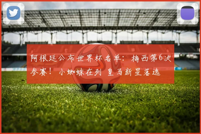 阿根廷公布世界杯名单:梅西第6次参赛!小蜘蛛在列 皇马新星落选