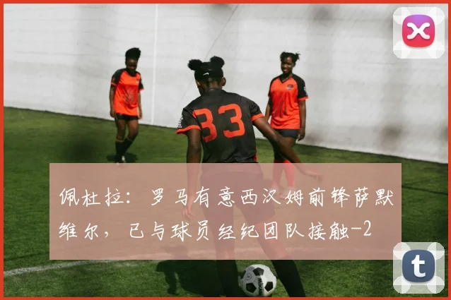 佩杜拉:罗马有意西汉姆前锋萨默维尔,已与球员经纪团队接触