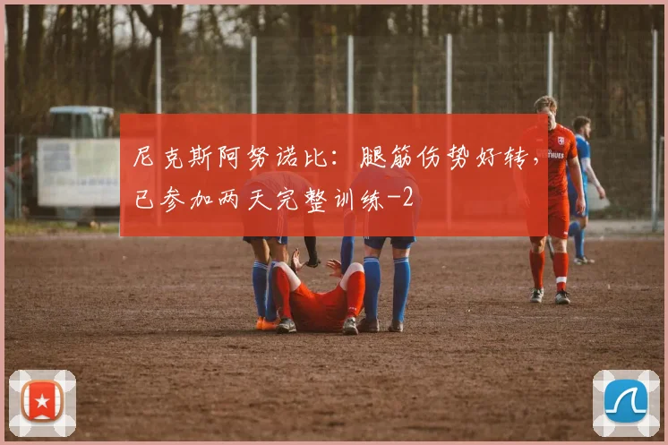 尼克斯阿努诺比:腿筋伤势好转,已参加两天完整训练