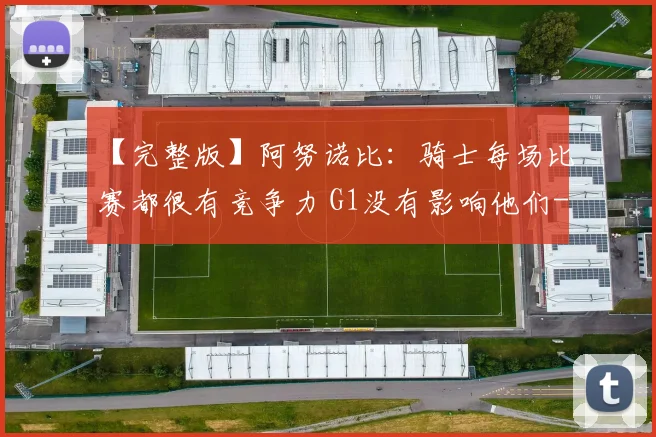 【完整版】阿努诺比:骑士每场比赛都很有竞争力 G1没有影响他们