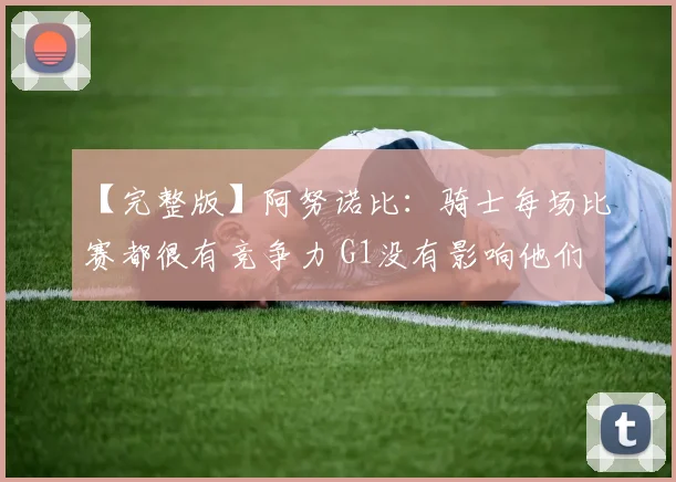 【完整版】阿努诺比:骑士每场比赛都很有竞争力 G1没有影响他们