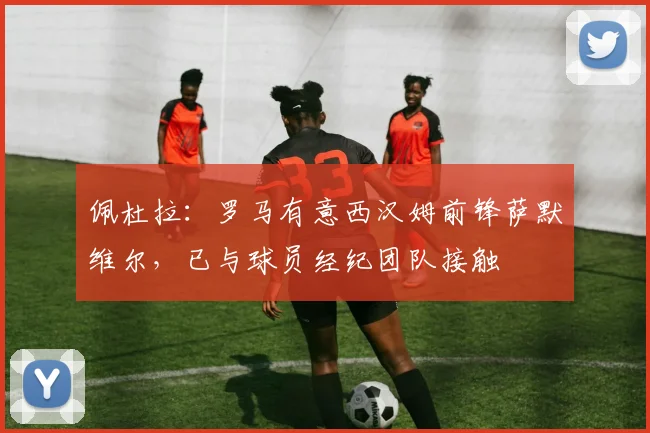 佩杜拉:罗马有意西汉姆前锋萨默维尔,已与球员经纪团队接触