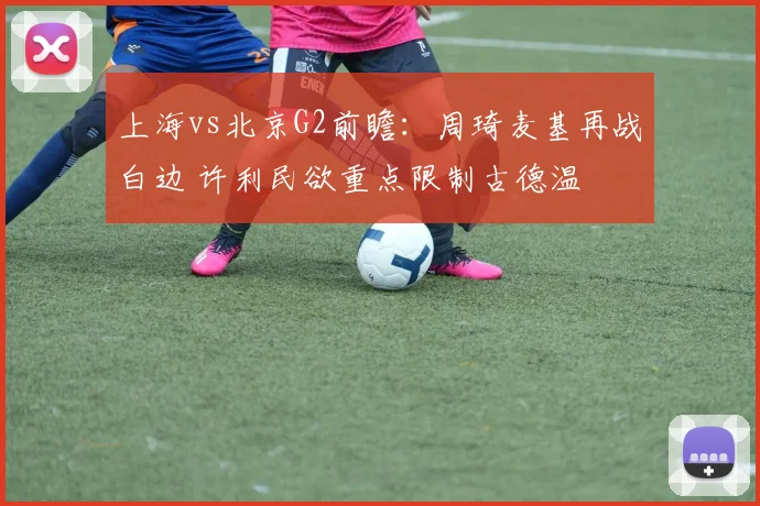 上海vs北京G2前瞻:周琦麦基再战白边 许利民欲重点限制古德温