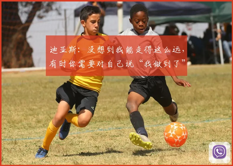 迪亚斯：没想到我能走得这么远，有时你需要对自己说“我做到了”